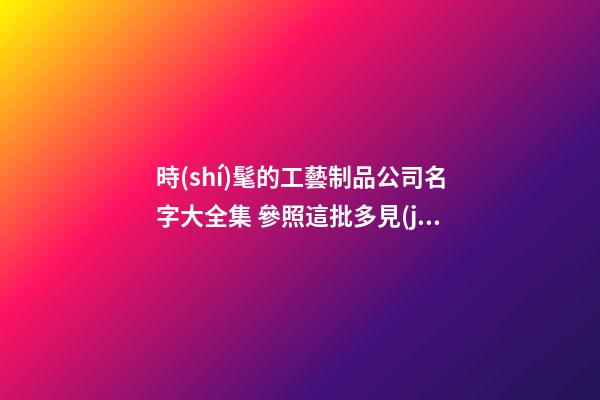 時(shí)髦的工藝制品公司名字大全集 參照這批多見(jiàn)的吉名